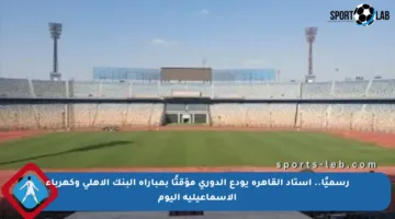 رسميًا.. استاد القاهرة يودع الدوري مؤقتًا بمباراة البنك الأهلي وكهرباء الإسماعيلية اليوم